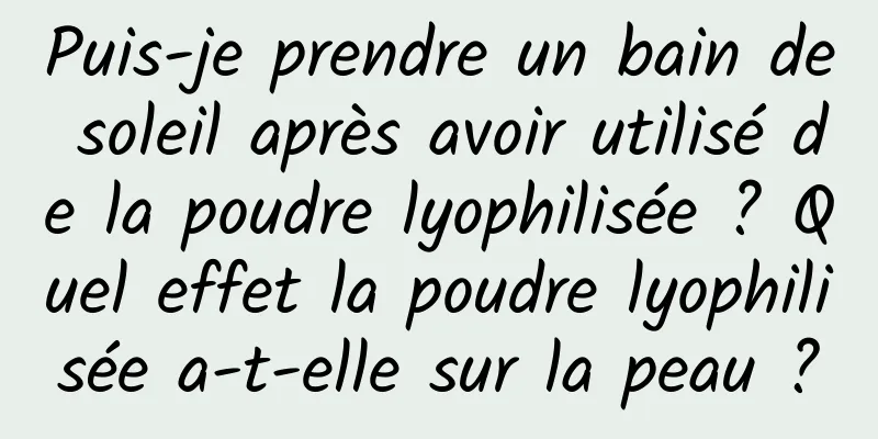 Puis-je prendre un bain de soleil après avoir utilisé de la poudre lyophilisée ? Quel effet la poudre lyophilisée a-t-elle sur la peau ?