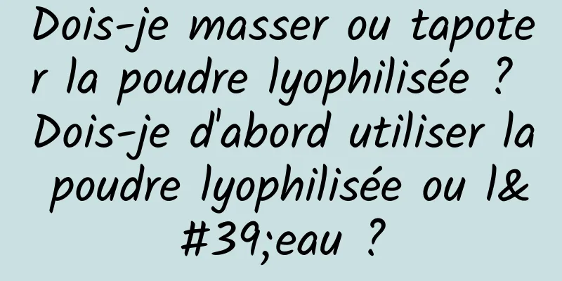 Dois-je masser ou tapoter la poudre lyophilisée ? Dois-je d'abord utiliser la poudre lyophilisée ou l'eau ?