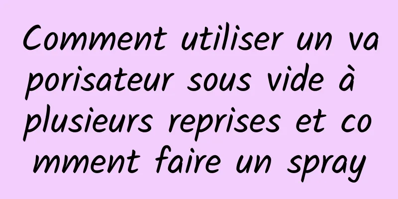 Comment utiliser un vaporisateur sous vide à plusieurs reprises et comment faire un spray