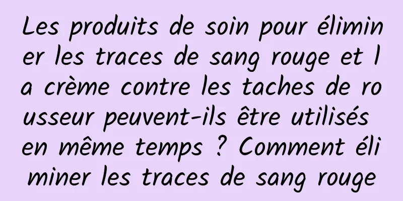 Les produits de soin pour éliminer les traces de sang rouge et la crème contre les taches de rousseur peuvent-ils être utilisés en même temps ? Comment éliminer les traces de sang rouge