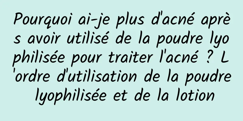 Pourquoi ai-je plus d'acné après avoir utilisé de la poudre lyophilisée pour traiter l'acné ? L'ordre d'utilisation de la poudre lyophilisée et de la lotion