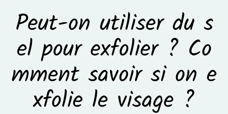 Peut-on utiliser du sel pour exfolier ? Comment savoir si on exfolie le visage ?