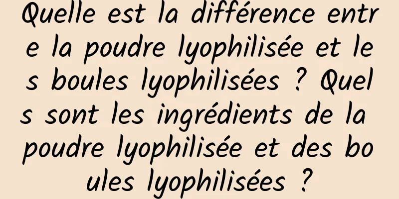 Quelle est la différence entre la poudre lyophilisée et les boules lyophilisées ? Quels sont les ingrédients de la poudre lyophilisée et des boules lyophilisées ?