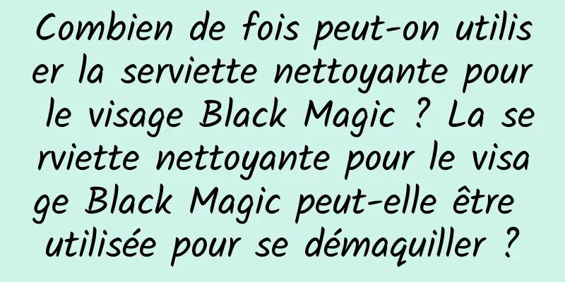 Combien de fois peut-on utiliser la serviette nettoyante pour le visage Black Magic ? La serviette nettoyante pour le visage Black Magic peut-elle être utilisée pour se démaquiller ?
