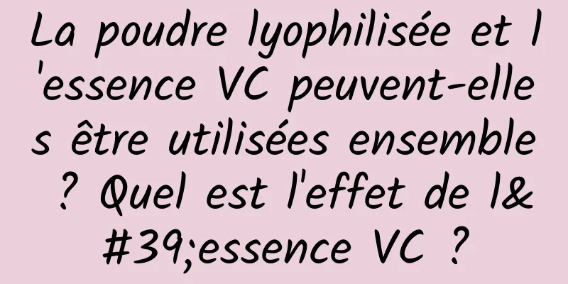 La poudre lyophilisée et l'essence VC peuvent-elles être utilisées ensemble ? Quel est l'effet de l'essence VC ?