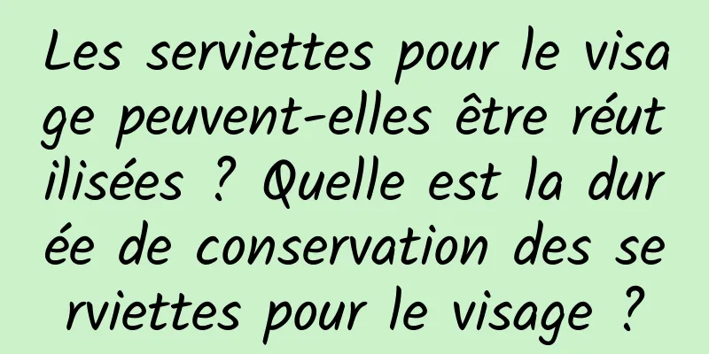 Les serviettes pour le visage peuvent-elles être réutilisées ? Quelle est la durée de conservation des serviettes pour le visage ?