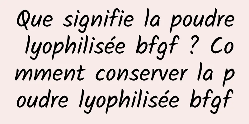 Que signifie la poudre lyophilisée bfgf ? Comment conserver la poudre lyophilisée bfgf