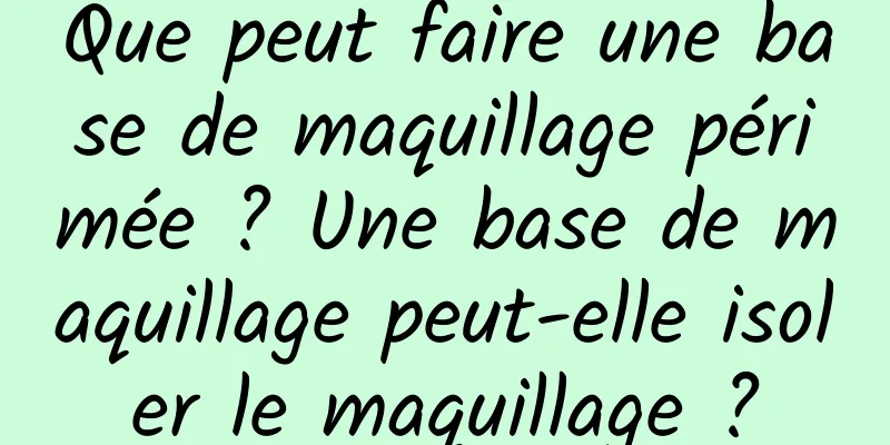 Que peut faire une base de maquillage périmée ? Une base de maquillage peut-elle isoler le maquillage ?