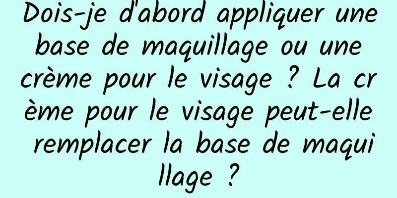 Dois-je d'abord appliquer une base de maquillage ou une crème pour le visage ? La crème pour le visage peut-elle remplacer la base de maquillage ?
