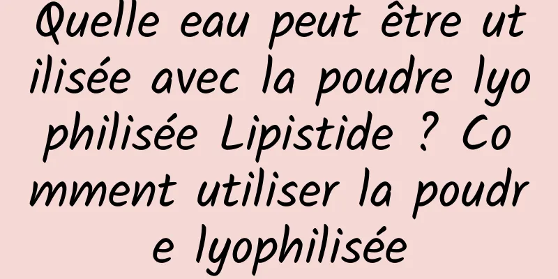 Quelle eau peut être utilisée avec la poudre lyophilisée Lipistide ? Comment utiliser la poudre lyophilisée