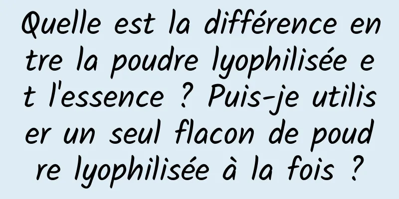 Quelle est la différence entre la poudre lyophilisée et l'essence ? Puis-je utiliser un seul flacon de poudre lyophilisée à la fois ?