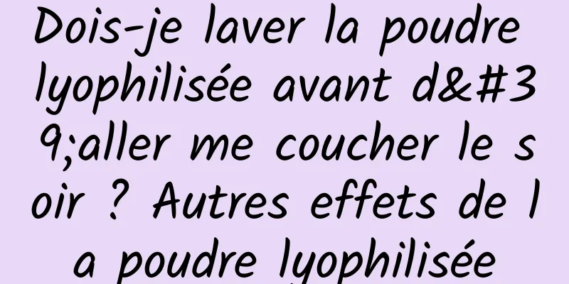 Dois-je laver la poudre lyophilisée avant d'aller me coucher le soir ? Autres effets de la poudre lyophilisée