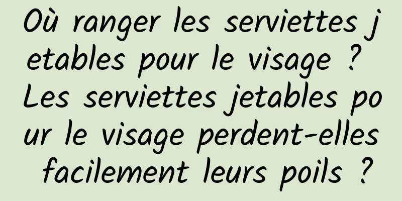 Où ranger les serviettes jetables pour le visage ? Les serviettes jetables pour le visage perdent-elles facilement leurs poils ?