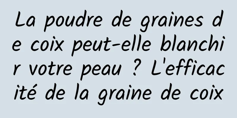 La poudre de graines de coix peut-elle blanchir votre peau ? L'efficacité de la graine de coix