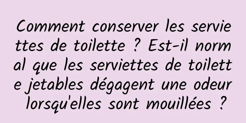 Comment conserver les serviettes de toilette ? Est-il normal que les serviettes de toilette jetables dégagent une odeur lorsqu'elles sont mouillées ?