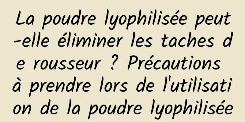 La poudre lyophilisée peut-elle éliminer les taches de rousseur ? Précautions à prendre lors de l'utilisation de la poudre lyophilisée