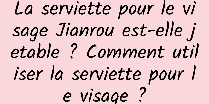 La serviette pour le visage Jianrou est-elle jetable ? Comment utiliser la serviette pour le visage ?