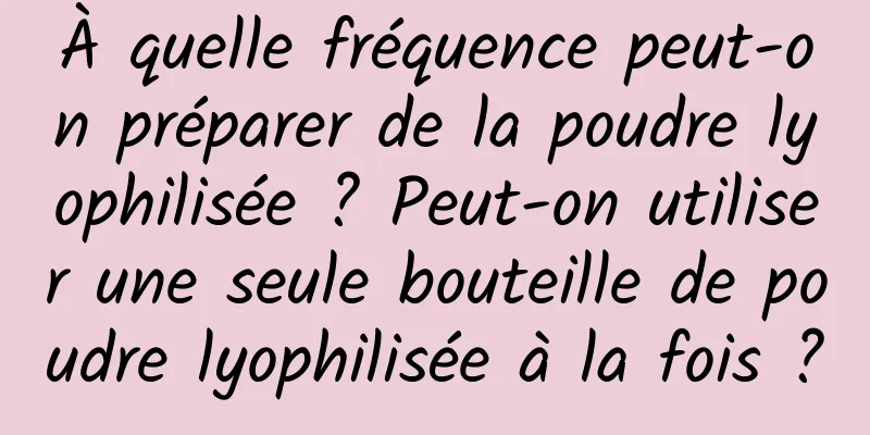 À quelle fréquence peut-on préparer de la poudre lyophilisée ? Peut-on utiliser une seule bouteille de poudre lyophilisée à la fois ?