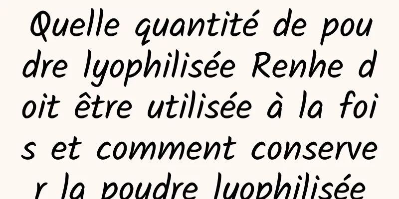 Quelle quantité de poudre lyophilisée Renhe doit être utilisée à la fois et comment conserver la poudre lyophilisée