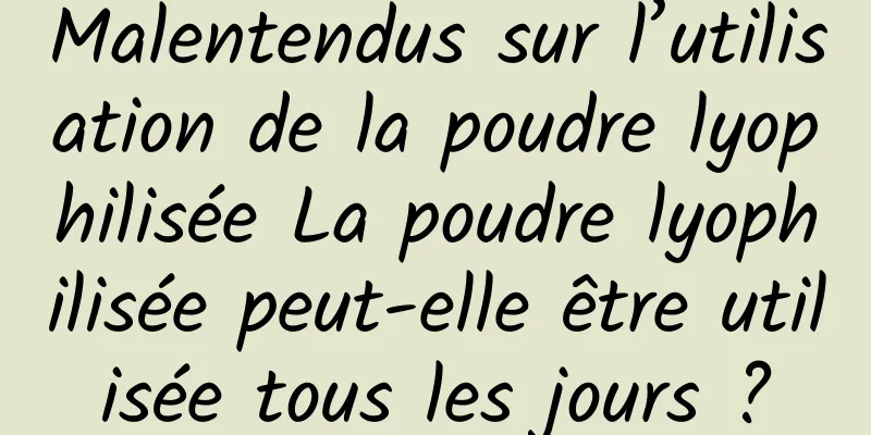 Malentendus sur l’utilisation de la poudre lyophilisée La poudre lyophilisée peut-elle être utilisée tous les jours ?