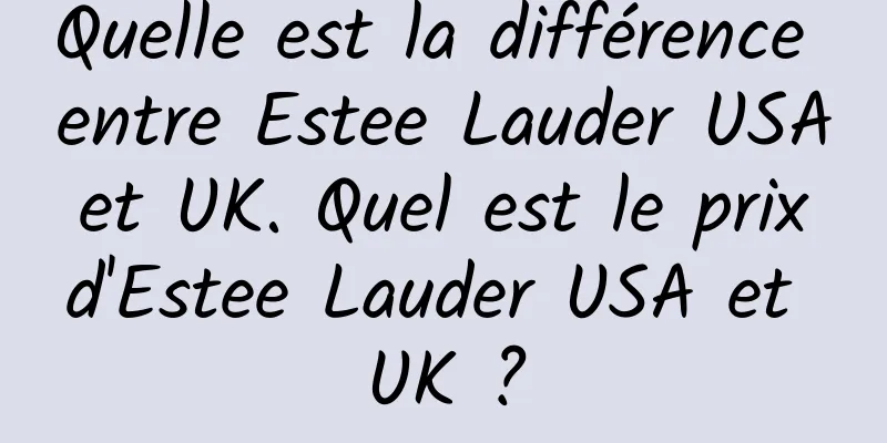 Quelle est la différence entre Estee Lauder USA et UK. Quel est le prix d'Estee Lauder USA et UK ?