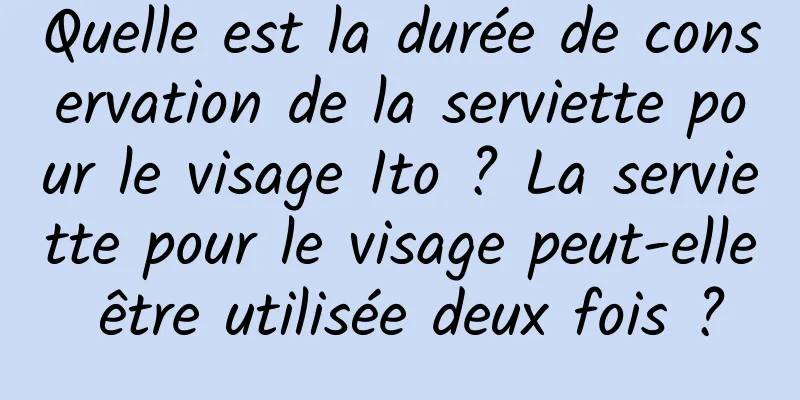 Quelle est la durée de conservation de la serviette pour le visage Ito ? La serviette pour le visage peut-elle être utilisée deux fois ?