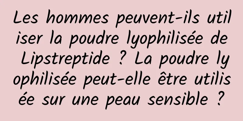 Les hommes peuvent-ils utiliser la poudre lyophilisée de Lipstreptide ? La poudre lyophilisée peut-elle être utilisée sur une peau sensible ?