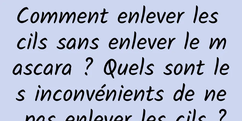 Comment enlever les cils sans enlever le mascara ? Quels sont les inconvénients de ne pas enlever les cils ?