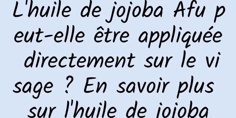 L'huile de jojoba Afu peut-elle être appliquée directement sur le visage ? En savoir plus sur l'huile de jojoba