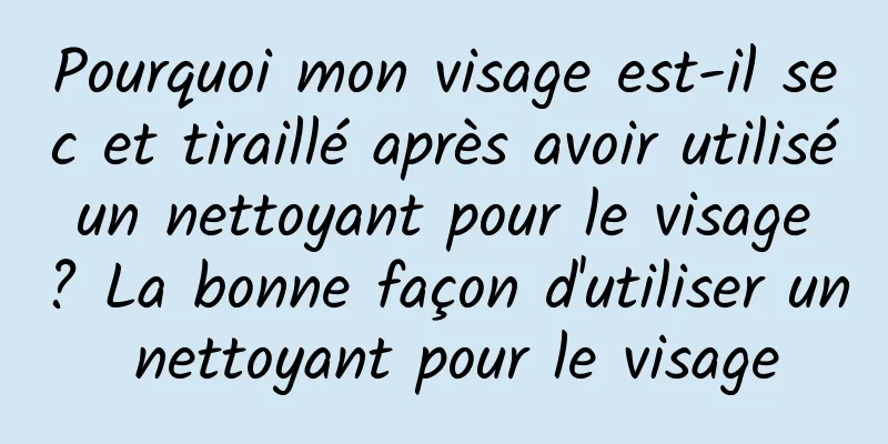 Pourquoi mon visage est-il sec et tiraillé après avoir utilisé un nettoyant pour le visage ? La bonne façon d'utiliser un nettoyant pour le visage