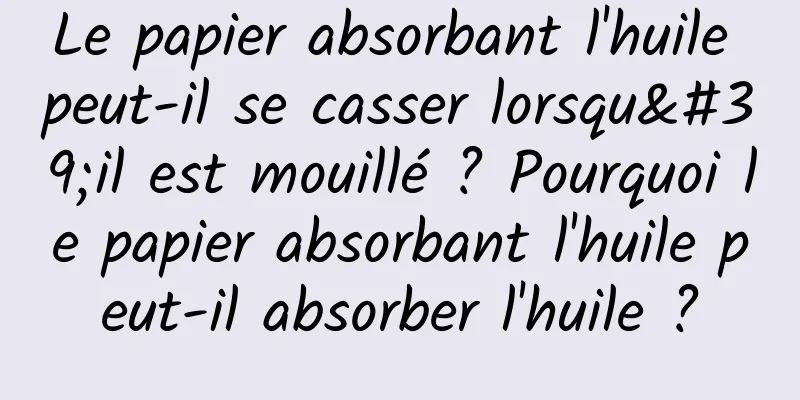 Le papier absorbant l'huile peut-il se casser lorsqu'il est mouillé ? Pourquoi le papier absorbant l'huile peut-il absorber l'huile ?