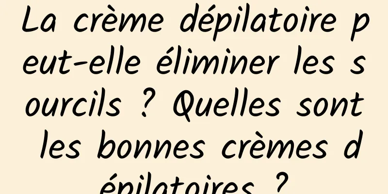 La crème dépilatoire peut-elle éliminer les sourcils ? Quelles sont les bonnes crèmes dépilatoires ?