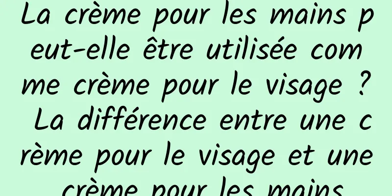 La crème pour les mains peut-elle être utilisée comme crème pour le visage ? La différence entre une crème pour le visage et une crème pour les mains