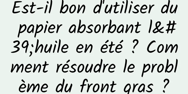 Est-il bon d'utiliser du papier absorbant l'huile en été ? Comment résoudre le problème du front gras ?