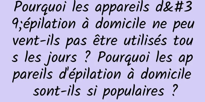 Pourquoi les appareils d'épilation à domicile ne peuvent-ils pas être utilisés tous les jours ? Pourquoi les appareils d'épilation à domicile sont-ils si populaires ?