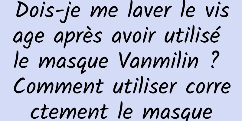 Dois-je me laver le visage après avoir utilisé le masque Vanmilin ? Comment utiliser correctement le masque