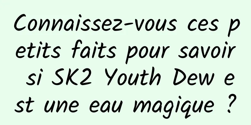 Connaissez-vous ces petits faits pour savoir si SK2 Youth Dew est une eau magique ?
