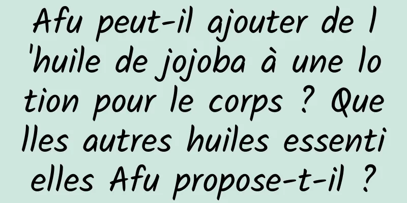 Afu peut-il ajouter de l'huile de jojoba à une lotion pour le corps ? Quelles autres huiles essentielles Afu propose-t-il ?