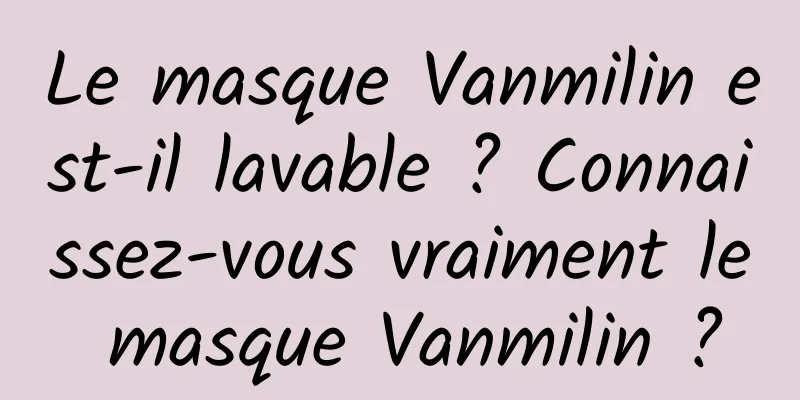 Le masque Vanmilin est-il lavable ? Connaissez-vous vraiment le masque Vanmilin ?