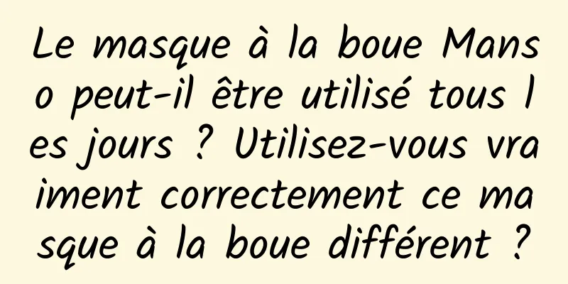 Le masque à la boue Manso peut-il être utilisé tous les jours ? Utilisez-vous vraiment correctement ce masque à la boue différent ?
