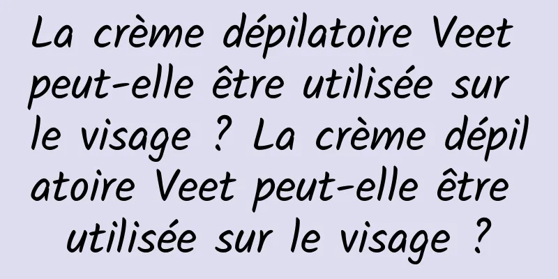 La crème dépilatoire Veet peut-elle être utilisée sur le visage ? La crème dépilatoire Veet peut-elle être utilisée sur le visage ?