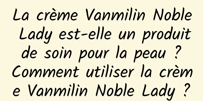 La crème Vanmilin Noble Lady est-elle un produit de soin pour la peau ? Comment utiliser la crème Vanmilin Noble Lady ?