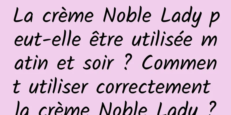 La crème Noble Lady peut-elle être utilisée matin et soir ? Comment utiliser correctement la crème Noble Lady ?