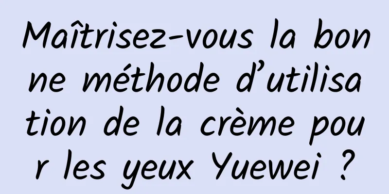 Maîtrisez-vous la bonne méthode d’utilisation de la crème pour les yeux Yuewei ?