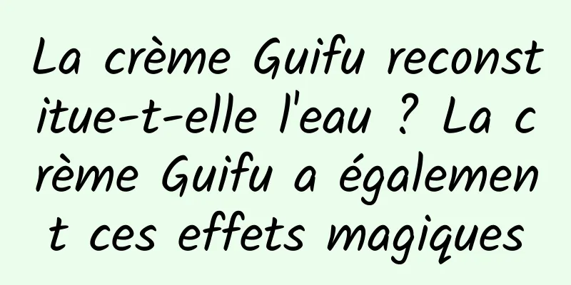 La crème Guifu reconstitue-t-elle l'eau ? La crème Guifu a également ces effets magiques