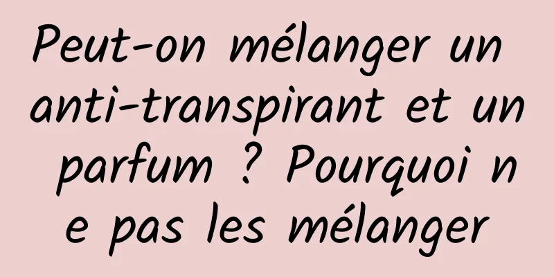 Peut-on mélanger un anti-transpirant et un parfum ? Pourquoi ne pas les mélanger