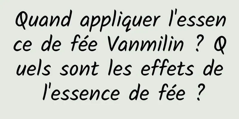 Quand appliquer l'essence de fée Vanmilin ? Quels sont les effets de l'essence de fée ?