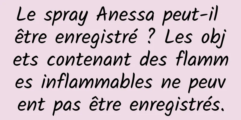 Le spray Anessa peut-il être enregistré ? Les objets contenant des flammes inflammables ne peuvent pas être enregistrés.