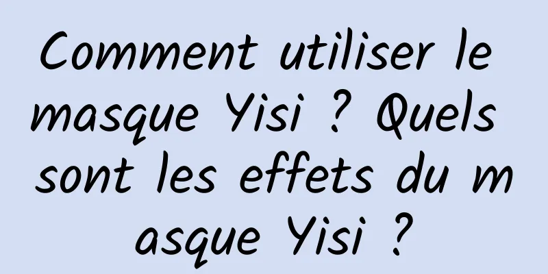 Comment utiliser le masque Yisi ? Quels sont les effets du masque Yisi ?
