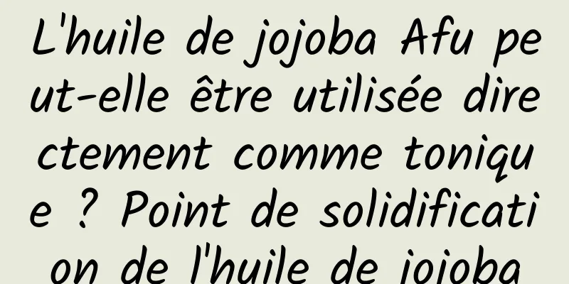 L'huile de jojoba Afu peut-elle être utilisée directement comme tonique ? Point de solidification de l'huile de jojoba
